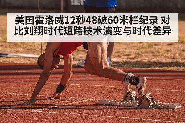 美国霍洛威12秒48破60米栏纪录 对比刘翔时代短跨技术演变与时代差异