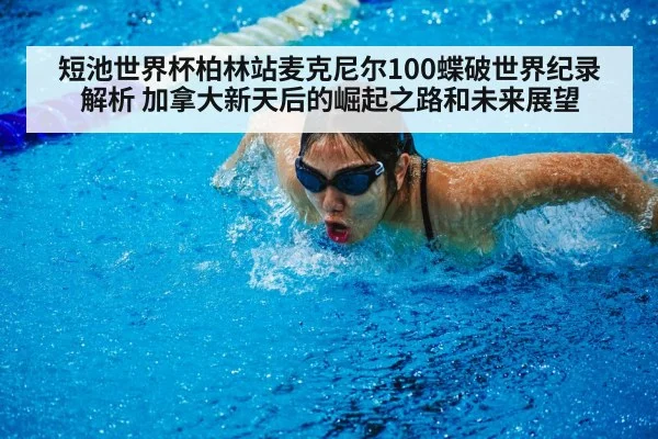 短池世界杯柏林站麦克尼尔100蝶破世界纪录解析 加拿大新天后的崛起之路和未来展望