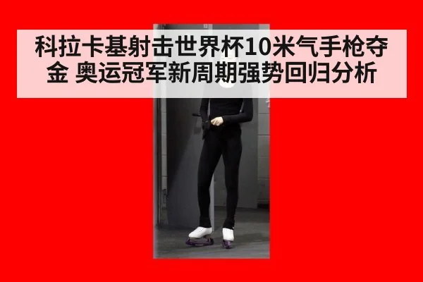 科拉卡基射击世界杯10米气手枪夺金 奥运冠军新周期强势回归分析