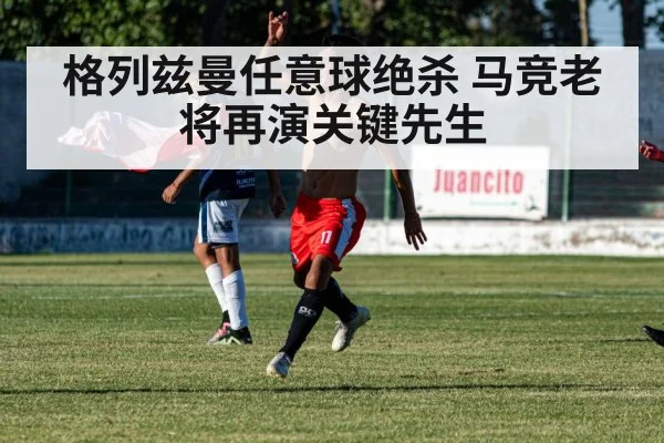 格列兹曼任意球绝杀 马竞老将再演关键先生