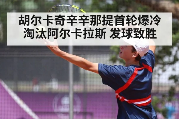 胡尔卡奇辛辛那提首轮爆冷淘汰阿尔卡拉斯 发球致胜